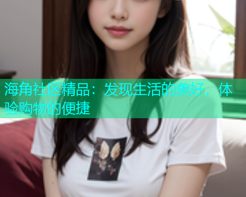 海角社区精品：发现生活的美好，体验购物的便捷