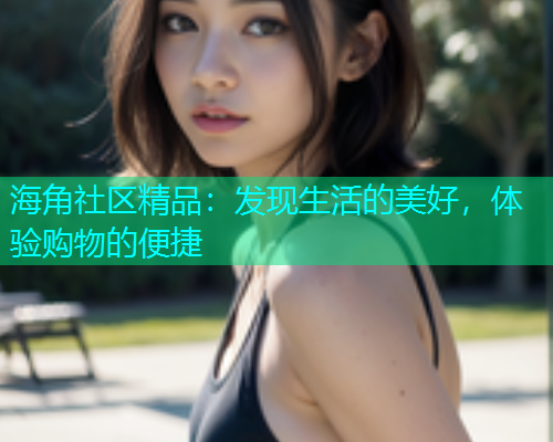 海角社区精品：发现生活的美好，体验购物的便捷