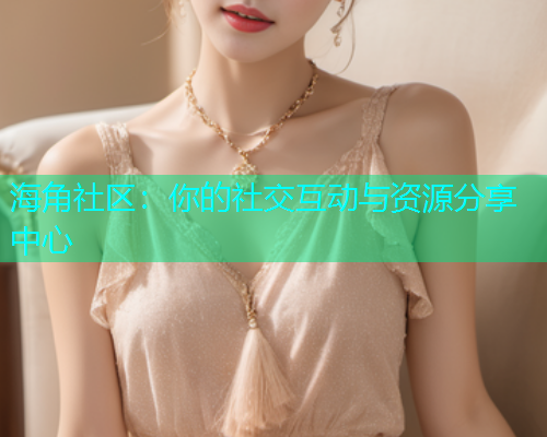 海角社区：你的社交互动与资源分享中心
