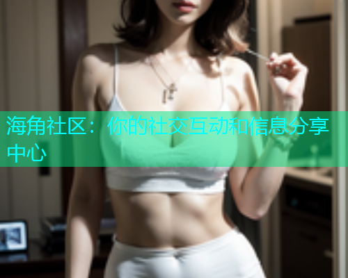 海角社区：你的社交互动和信息分享中心