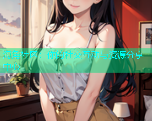 海角社区：你的社交互动与资源分享中心