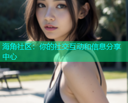 海角社区：你的社交互动和信息分享中心