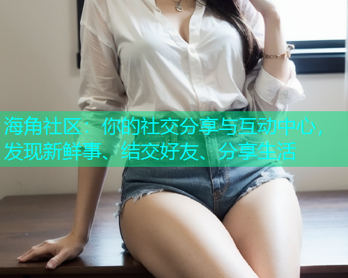 海角社区：你的社交分享与互动中心，发现新鲜事、结交好友、分享生活