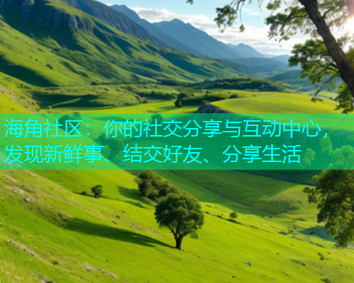 海角社区：你的社交分享与互动中心，发现新鲜事、结交好友、分享生活