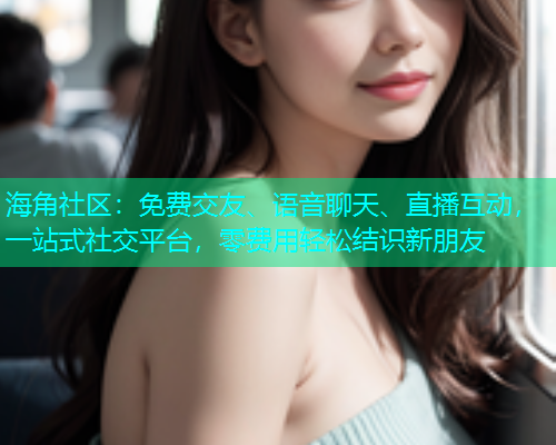 海角社区：免费交友、语音聊天、直播互动，一站式社交平台，零费用轻松结识新朋友