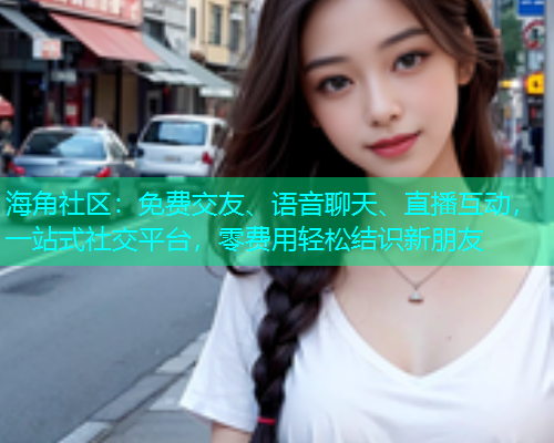 海角社区：免费交友、语音聊天、直播互动，一站式社交平台，零费用轻松结识新朋友