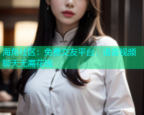 海角社区：免费交友平台，语音视频聊天无需花钱