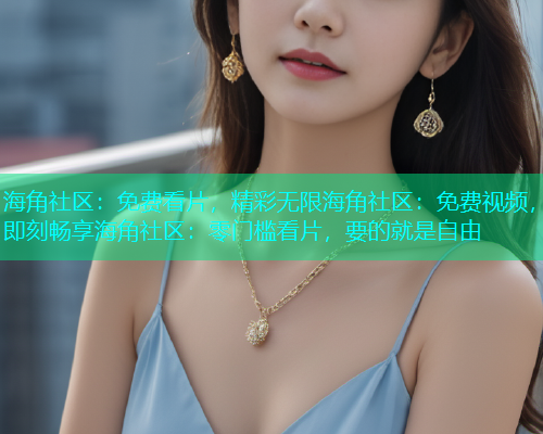 海角社区：免费看片，精彩无限海角社区：免费视频，即刻畅享海角社区：零门槛看片，要的就是自由