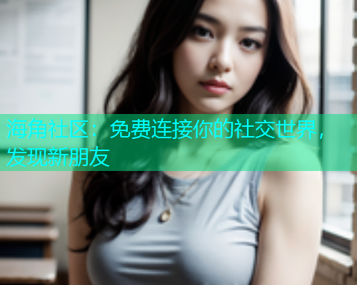 海角社区：免费连接你的社交世界，发现新朋友