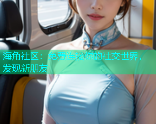 海角社区：免费连接你的社交世界，发现新朋友