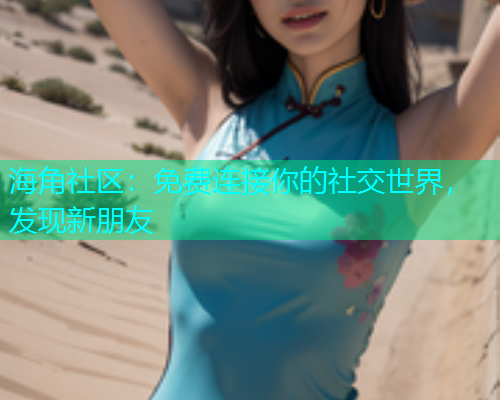 海角社区：免费连接你的社交世界，发现新朋友