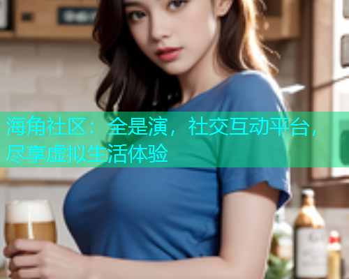 海角社区：全是演，社交互动平台，尽享虚拟生活体验