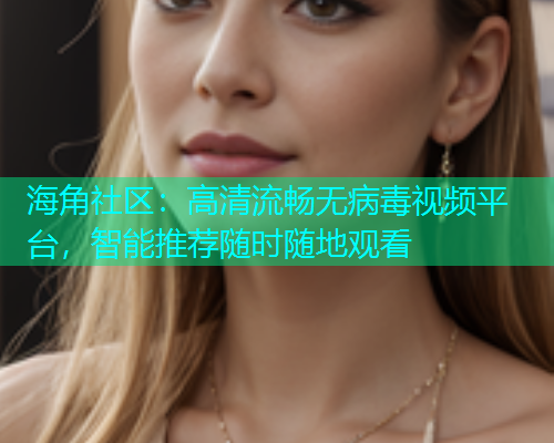 海角社区：高清流畅无病毒视频平台，智能推荐随时随地观看