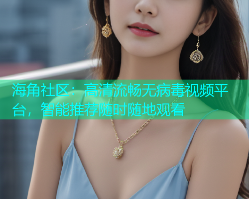 海角社区：高清流畅无病毒视频平台，智能推荐随时随地观看