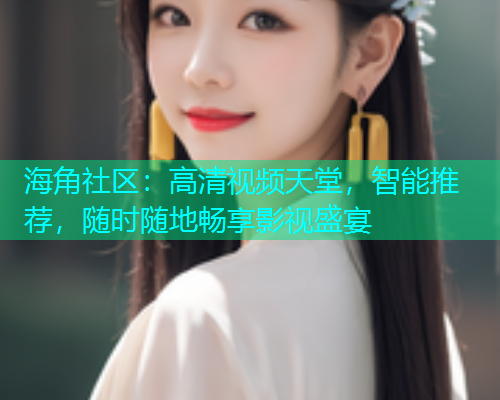 海角社区：高清视频天堂，智能推荐，随时随地畅享影视盛宴
