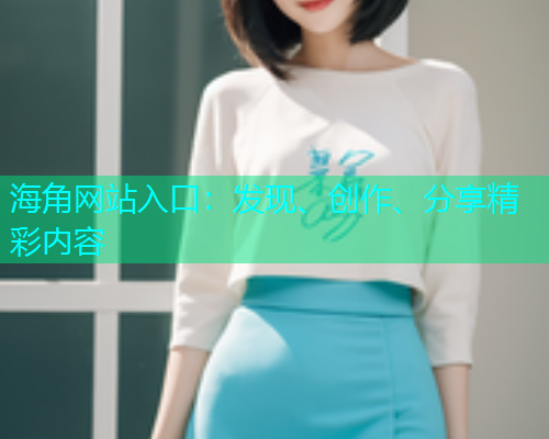 海角网站入口：发现、创作、分享精彩内容