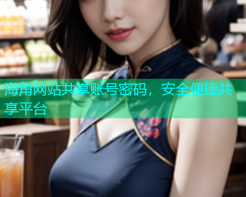海角网站共享账号密码，安全便捷共享平台