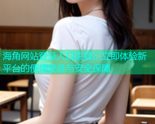 海角网站登录入口失效？立即体验新平台的便捷登录与安全保障
