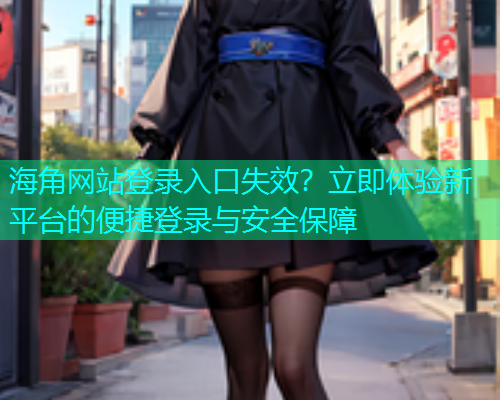 海角网站登录入口失效？立即体验新平台的便捷登录与安全保障