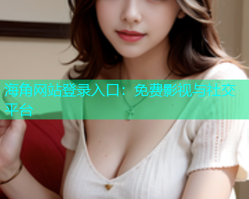 海角网站登录入口：免费影视与社交平台