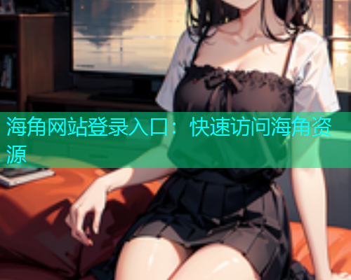 海角网站登录入口：快速访问海角资源
