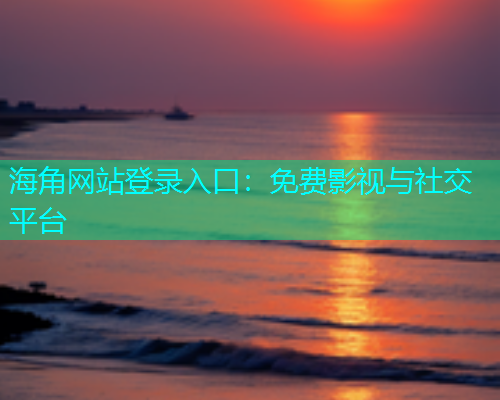 海角网站登录入口：免费影视与社交平台