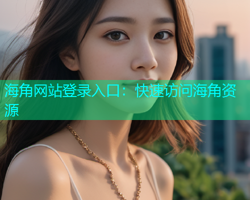 海角网站登录入口：快速访问海角资源
