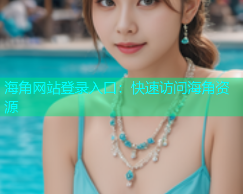 海角网站登录入口：快速访问海角资源