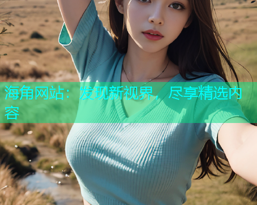 海角网站：发现新视界，尽享精选内容