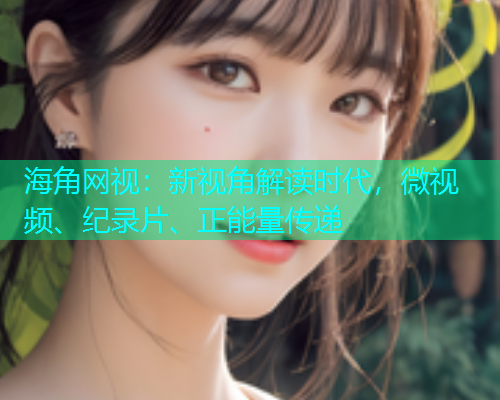 海角网视：新视角解读时代，微视频、纪录片、正能量传递