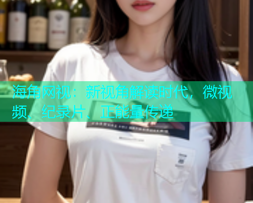 海角网视：新视角解读时代，微视频、纪录片、正能量传递