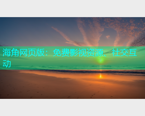 海角网页版：免费影视资源、社交互动