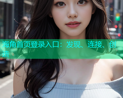 海角首页登录入口：发现、连接、创造