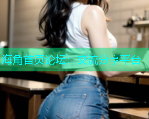 海角首页论坛：交流分享平台