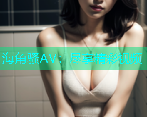 海角骚AV：尽享精彩视频