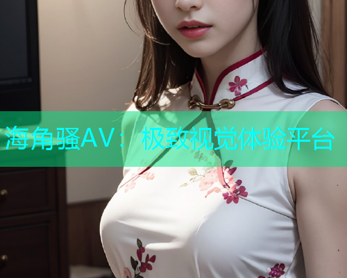 海角骚AV：极致视觉体验平台