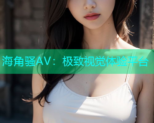 海角骚AV：极致视觉体验平台