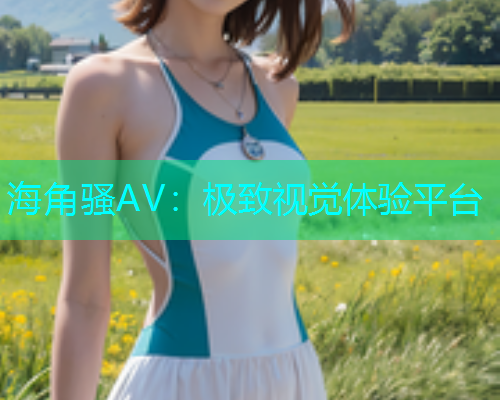 海角骚AV：极致视觉体验平台