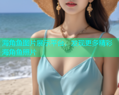 海角鱼图片展示平台，发现更多精彩海角鱼照片