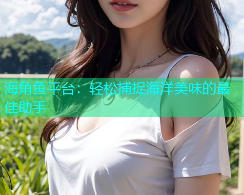 海角鱼平台：轻松捕捉海洋美味的最佳助手