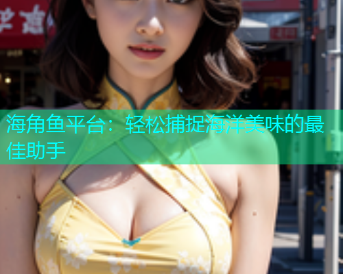 海角鱼平台：轻松捕捉海洋美味的最佳助手