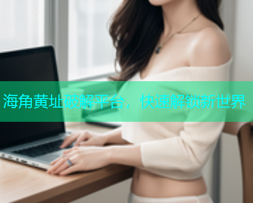 海角黄址破解平台，快速解锁新世界
