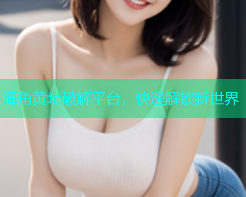 海角黄址破解平台，快速解锁新世界
