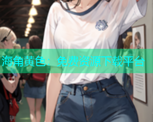 海角黄色：免费资源下载平台
