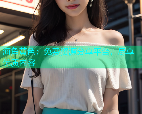 海角黄色：免费资源分享平台，尽享优质内容