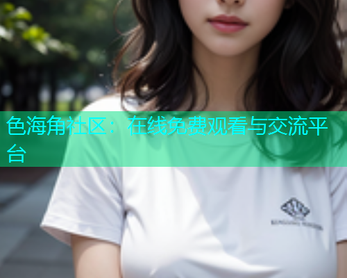 色海角社区：在线免费观看与交流平台