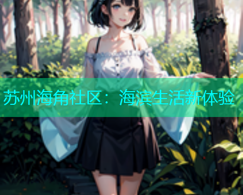 苏州海角社区：海滨生活新体验