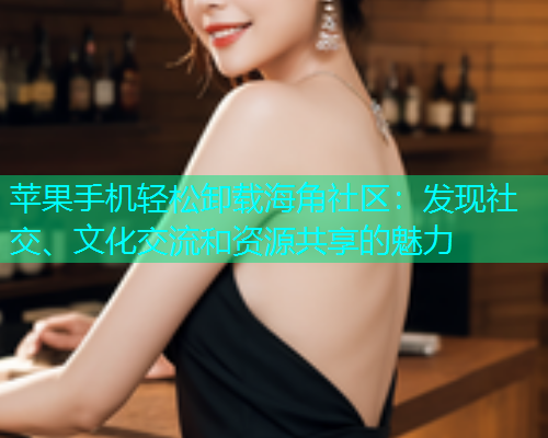 苹果手机轻松卸载海角社区：发现社交、文化交流和资源共享的魅力