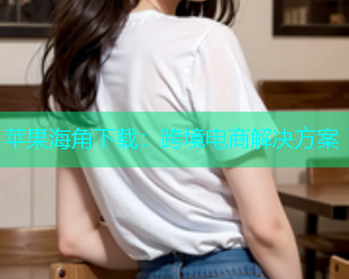 苹果海角下载：跨境电商解决方案