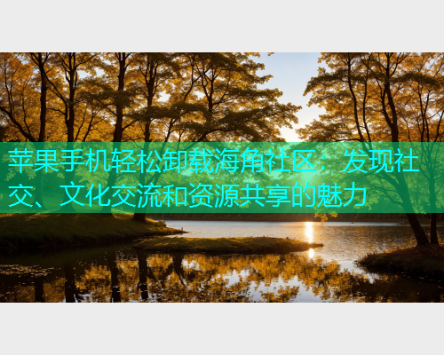 苹果手机轻松卸载海角社区：发现社交、文化交流和资源共享的魅力